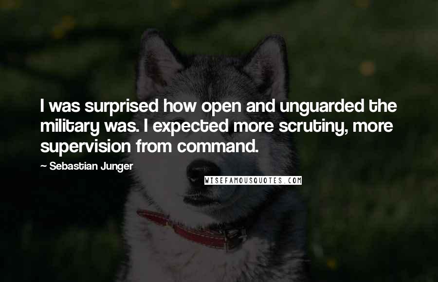 Sebastian Junger Quotes: I was surprised how open and unguarded the military was. I expected more scrutiny, more supervision from command.