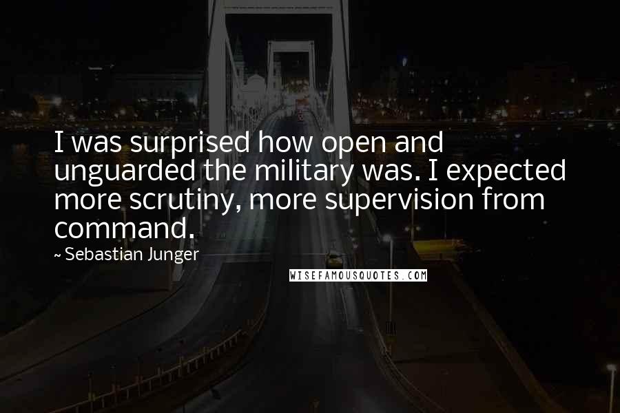 Sebastian Junger Quotes: I was surprised how open and unguarded the military was. I expected more scrutiny, more supervision from command.