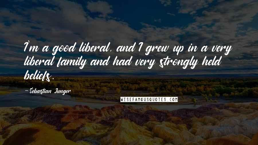 Sebastian Junger Quotes: I'm a good liberal, and I grew up in a very liberal family and had very strongly held beliefs.