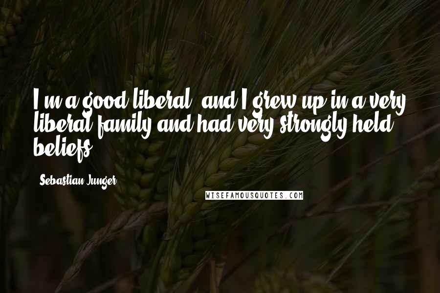 Sebastian Junger Quotes: I'm a good liberal, and I grew up in a very liberal family and had very strongly held beliefs.