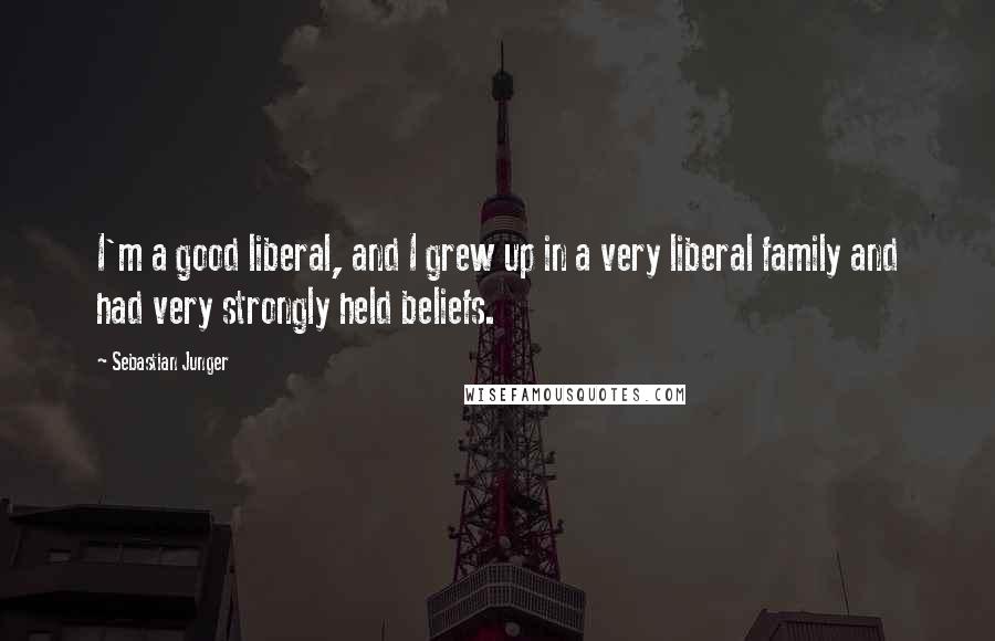 Sebastian Junger Quotes: I'm a good liberal, and I grew up in a very liberal family and had very strongly held beliefs.