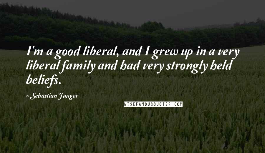 Sebastian Junger Quotes: I'm a good liberal, and I grew up in a very liberal family and had very strongly held beliefs.