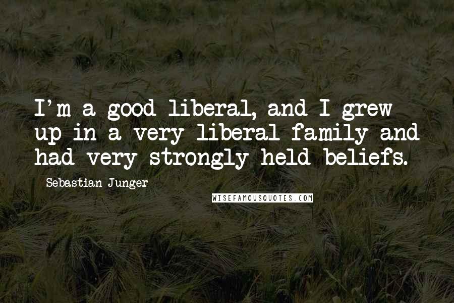 Sebastian Junger Quotes: I'm a good liberal, and I grew up in a very liberal family and had very strongly held beliefs.