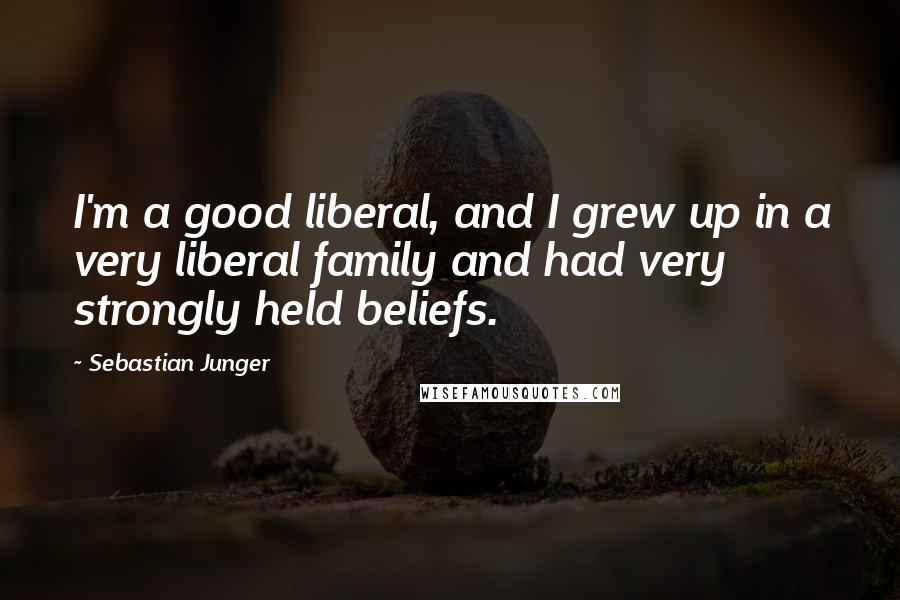 Sebastian Junger Quotes: I'm a good liberal, and I grew up in a very liberal family and had very strongly held beliefs.