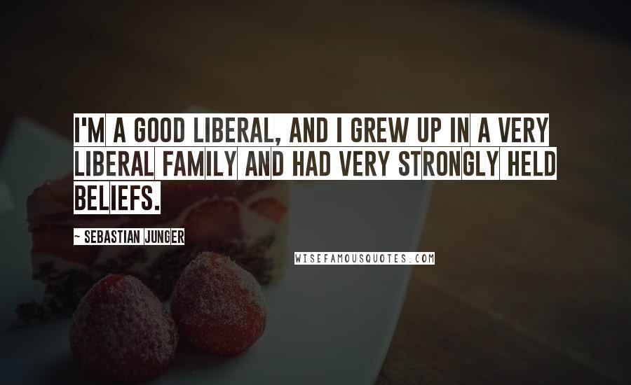 Sebastian Junger Quotes: I'm a good liberal, and I grew up in a very liberal family and had very strongly held beliefs.