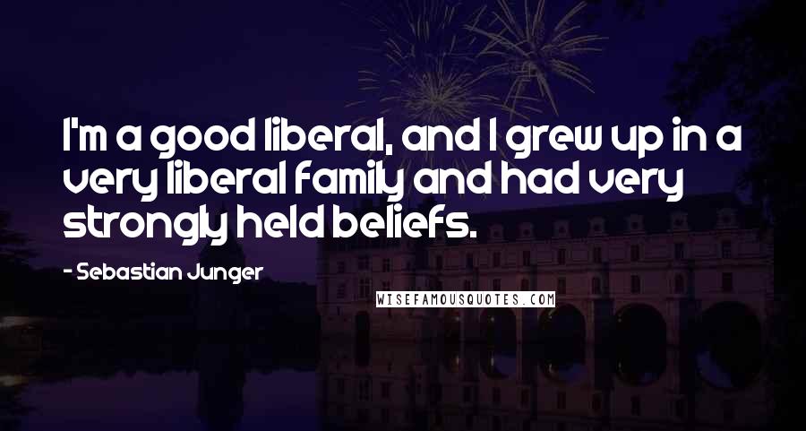 Sebastian Junger Quotes: I'm a good liberal, and I grew up in a very liberal family and had very strongly held beliefs.