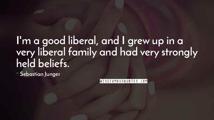 Sebastian Junger Quotes: I'm a good liberal, and I grew up in a very liberal family and had very strongly held beliefs.