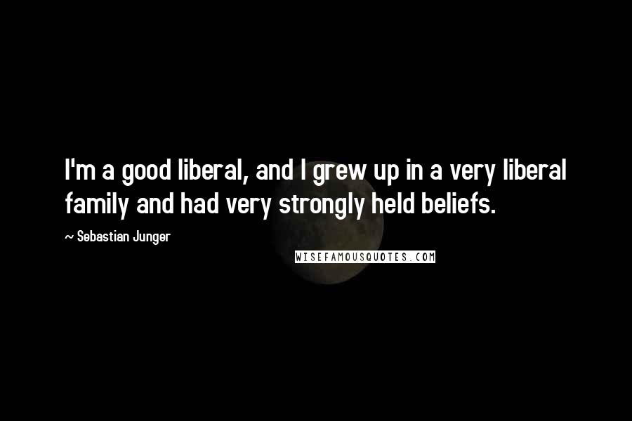 Sebastian Junger Quotes: I'm a good liberal, and I grew up in a very liberal family and had very strongly held beliefs.