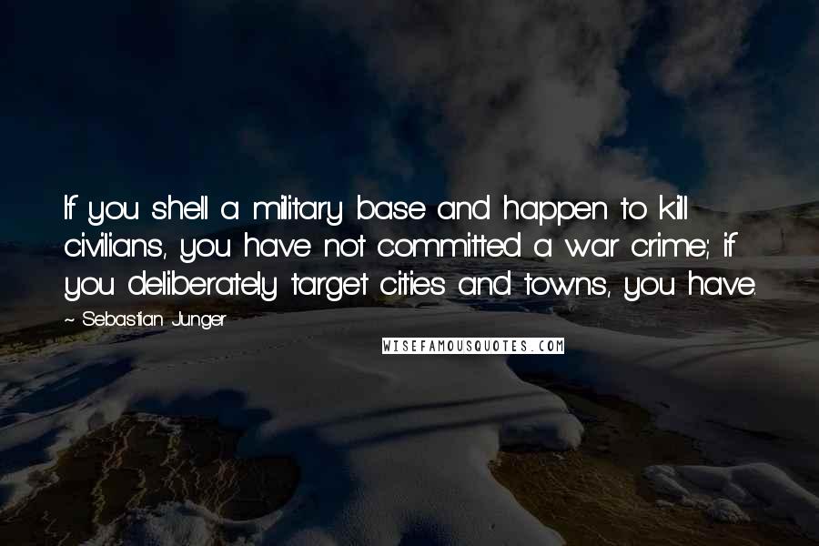 Sebastian Junger Quotes: If you shell a military base and happen to kill civilians, you have not committed a war crime; if you deliberately target cities and towns, you have.