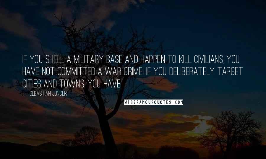 Sebastian Junger Quotes: If you shell a military base and happen to kill civilians, you have not committed a war crime; if you deliberately target cities and towns, you have.