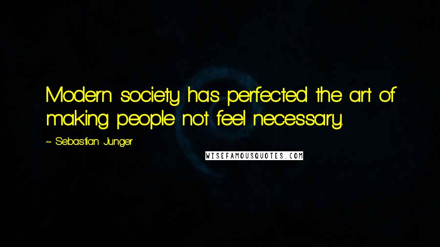 Sebastian Junger Quotes: Modern society has perfected the art of making people not feel necessary.