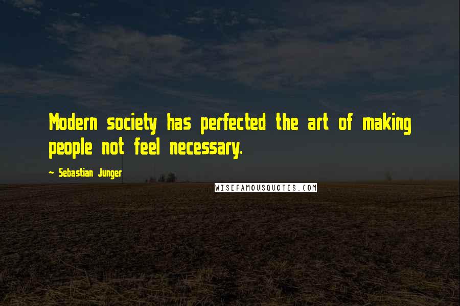 Sebastian Junger Quotes: Modern society has perfected the art of making people not feel necessary.