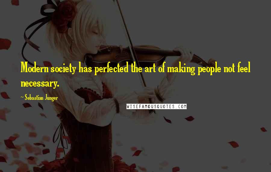 Sebastian Junger Quotes: Modern society has perfected the art of making people not feel necessary.