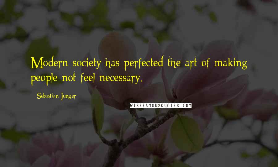 Sebastian Junger Quotes: Modern society has perfected the art of making people not feel necessary.