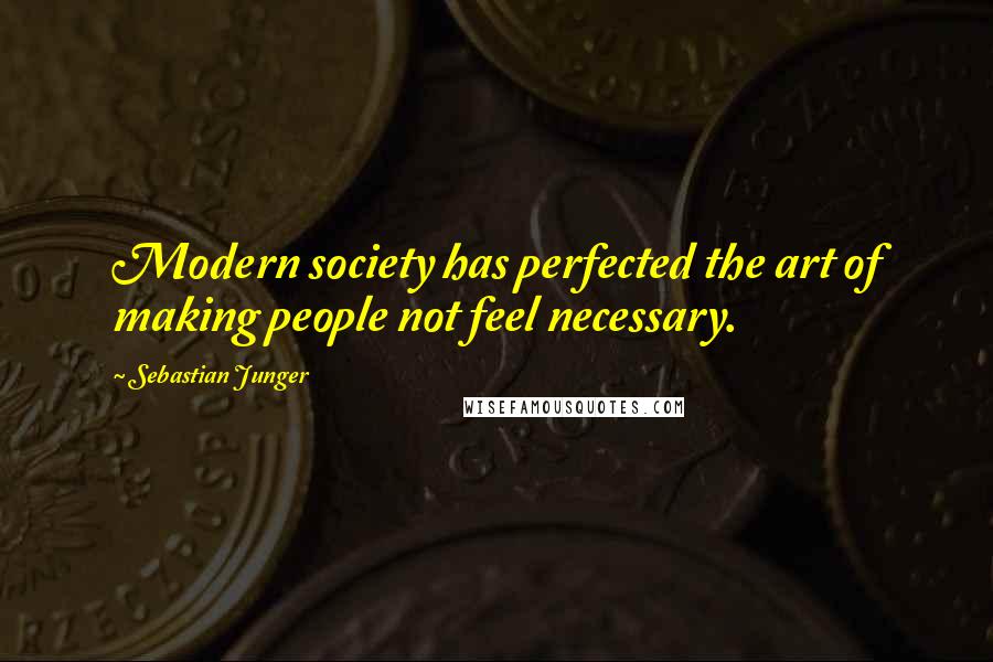 Sebastian Junger Quotes: Modern society has perfected the art of making people not feel necessary.