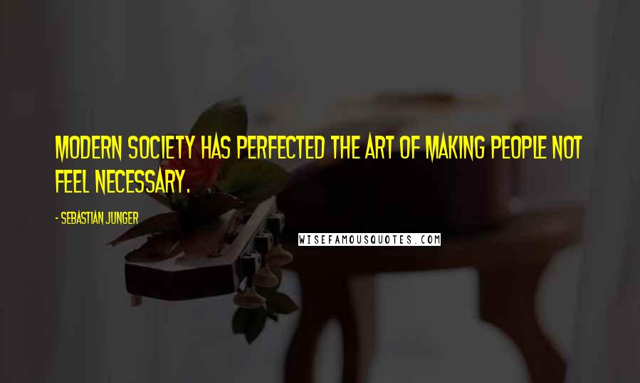 Sebastian Junger Quotes: Modern society has perfected the art of making people not feel necessary.