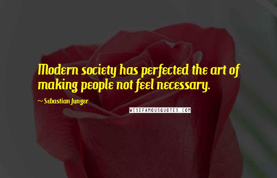 Sebastian Junger Quotes: Modern society has perfected the art of making people not feel necessary.