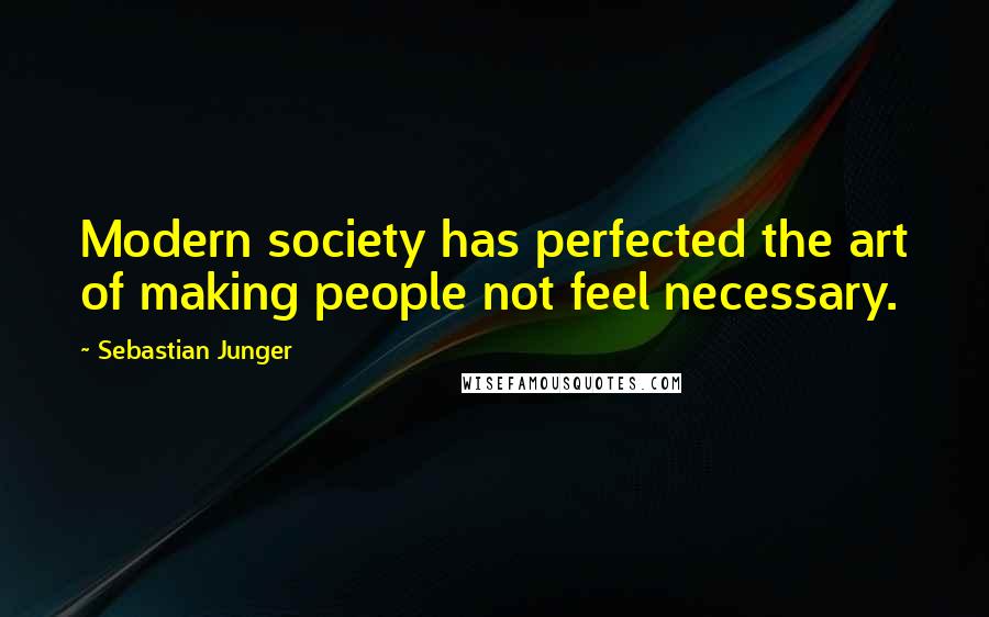 Sebastian Junger Quotes: Modern society has perfected the art of making people not feel necessary.