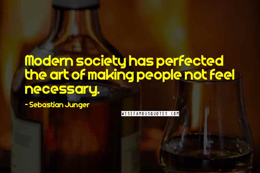Sebastian Junger Quotes: Modern society has perfected the art of making people not feel necessary.