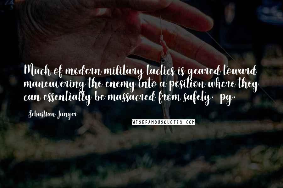 Sebastian Junger Quotes: Much of modern military tactics is geared toward maneuvering the enemy into a position where they can essentially be massacred from safety. (pg. 140)