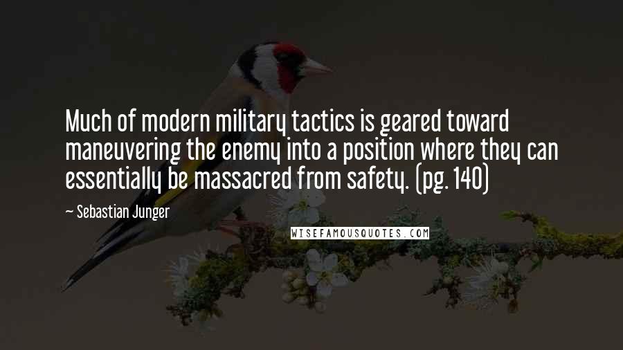 Sebastian Junger Quotes: Much of modern military tactics is geared toward maneuvering the enemy into a position where they can essentially be massacred from safety. (pg. 140)