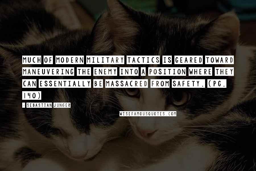 Sebastian Junger Quotes: Much of modern military tactics is geared toward maneuvering the enemy into a position where they can essentially be massacred from safety. (pg. 140)