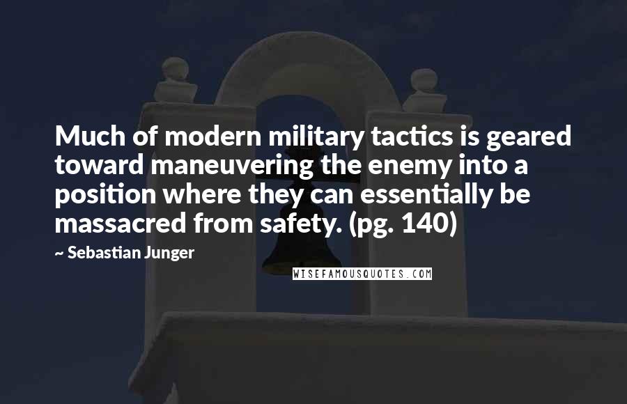 Sebastian Junger Quotes: Much of modern military tactics is geared toward maneuvering the enemy into a position where they can essentially be massacred from safety. (pg. 140)