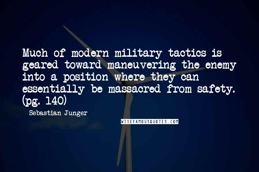 Sebastian Junger Quotes: Much of modern military tactics is geared toward maneuvering the enemy into a position where they can essentially be massacred from safety. (pg. 140)