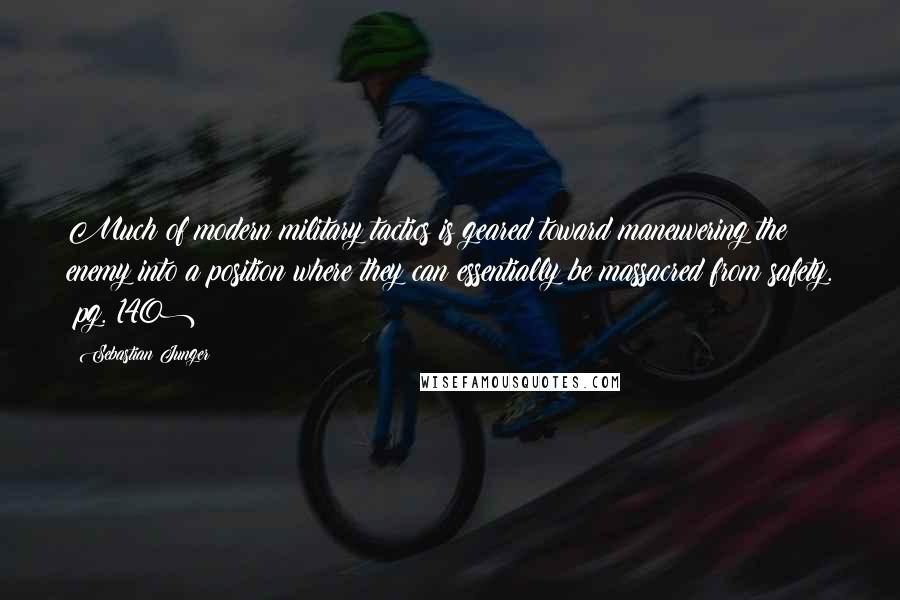 Sebastian Junger Quotes: Much of modern military tactics is geared toward maneuvering the enemy into a position where they can essentially be massacred from safety. (pg. 140)