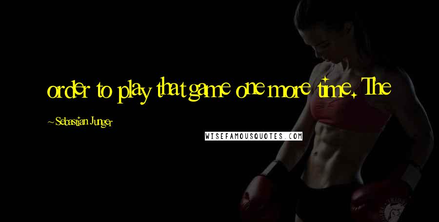 Sebastian Junger Quotes: order to play that game one more time. The