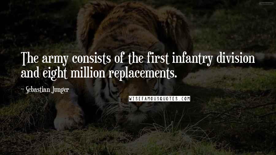 Sebastian Junger Quotes: The army consists of the first infantry division and eight million replacements.