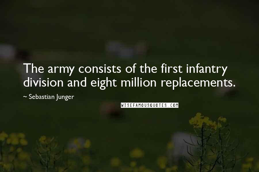 Sebastian Junger Quotes: The army consists of the first infantry division and eight million replacements.