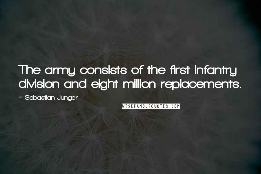 Sebastian Junger Quotes: The army consists of the first infantry division and eight million replacements.