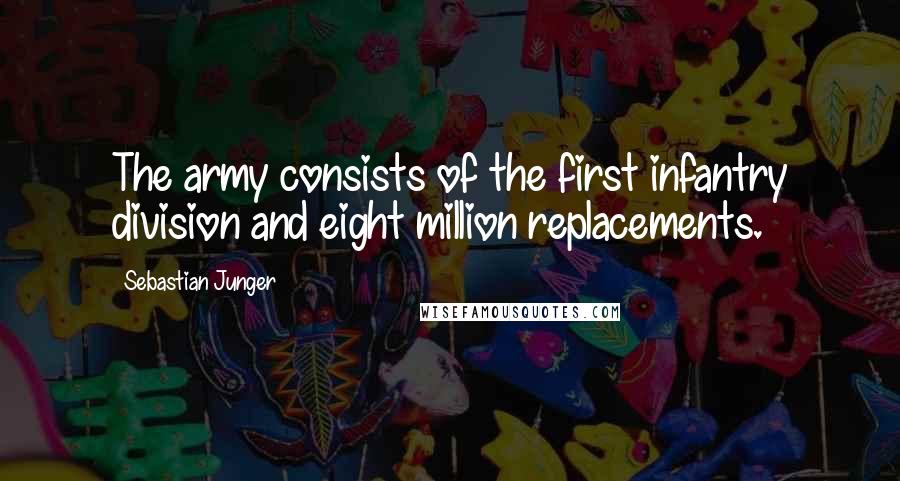 Sebastian Junger Quotes: The army consists of the first infantry division and eight million replacements.