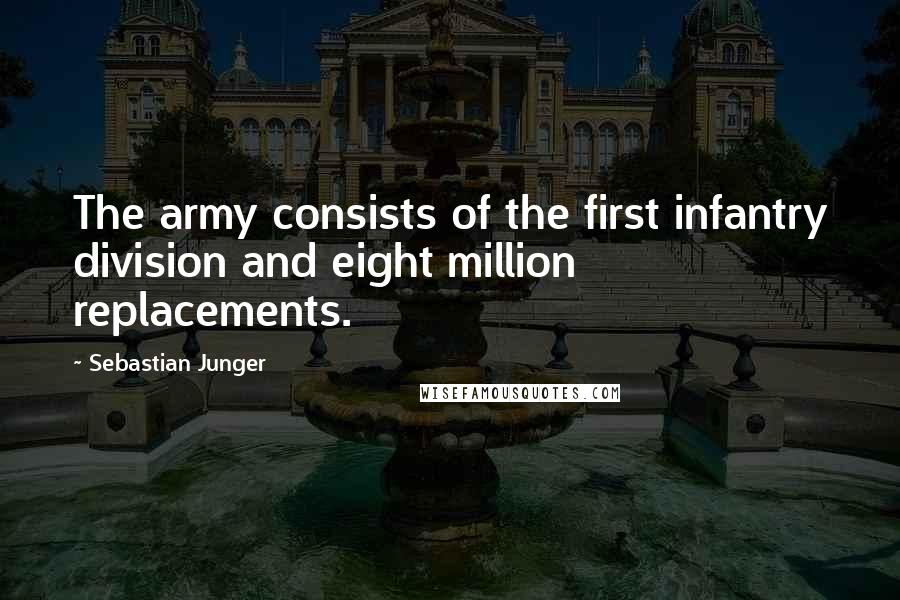 Sebastian Junger Quotes: The army consists of the first infantry division and eight million replacements.