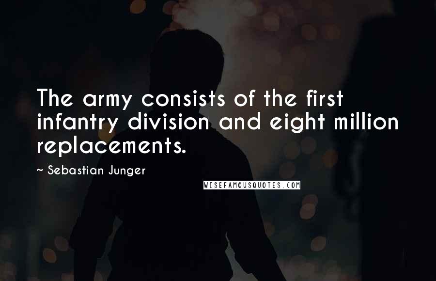 Sebastian Junger Quotes: The army consists of the first infantry division and eight million replacements.