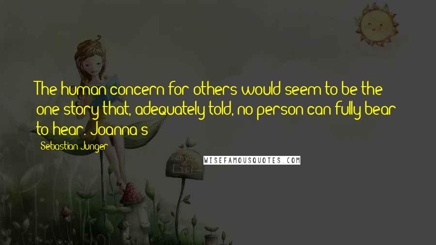 Sebastian Junger Quotes: The human concern for others would seem to be the one story that, adequately told, no person can fully bear to hear. Joanna's
