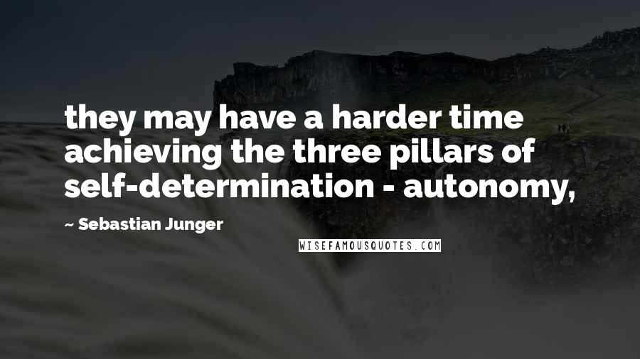 Sebastian Junger Quotes: they may have a harder time achieving the three pillars of self-determination - autonomy,