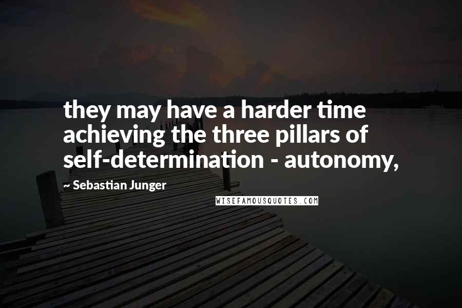 Sebastian Junger Quotes: they may have a harder time achieving the three pillars of self-determination - autonomy,