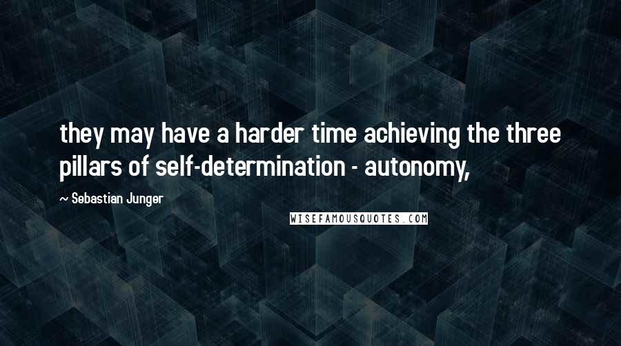 Sebastian Junger Quotes: they may have a harder time achieving the three pillars of self-determination - autonomy,