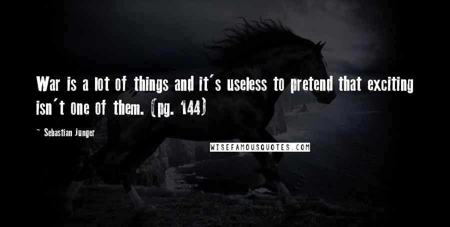 Sebastian Junger Quotes: War is a lot of things and it's useless to pretend that exciting isn't one of them. (pg. 144)