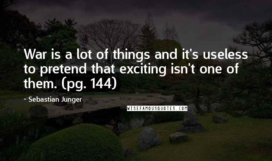 Sebastian Junger Quotes: War is a lot of things and it's useless to pretend that exciting isn't one of them. (pg. 144)