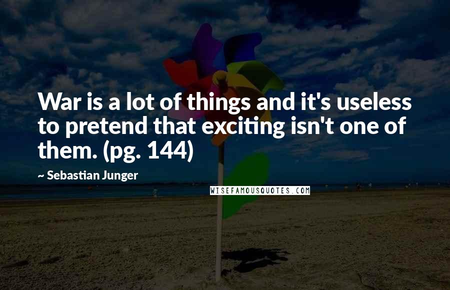 Sebastian Junger Quotes: War is a lot of things and it's useless to pretend that exciting isn't one of them. (pg. 144)