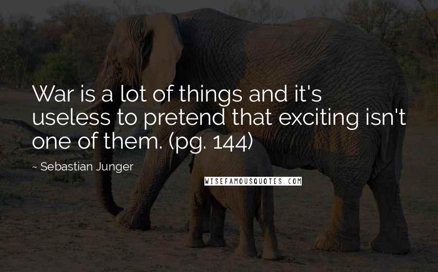 Sebastian Junger Quotes: War is a lot of things and it's useless to pretend that exciting isn't one of them. (pg. 144)