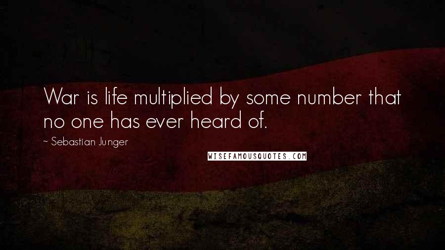 Sebastian Junger Quotes: War is life multiplied by some number that no one has ever heard of.