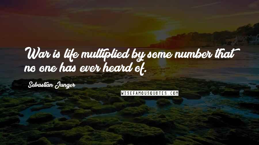 Sebastian Junger Quotes: War is life multiplied by some number that no one has ever heard of.