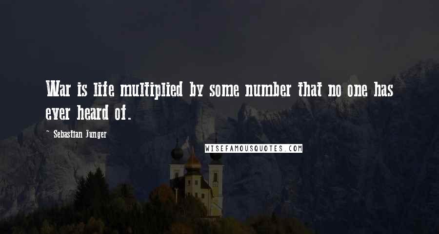 Sebastian Junger Quotes: War is life multiplied by some number that no one has ever heard of.