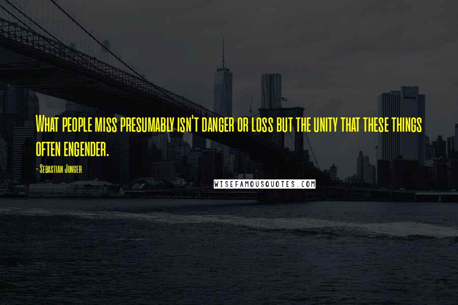 Sebastian Junger Quotes: What people miss presumably isn't danger or loss but the unity that these things often engender.