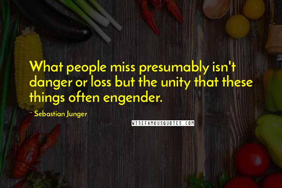 Sebastian Junger Quotes: What people miss presumably isn't danger or loss but the unity that these things often engender.