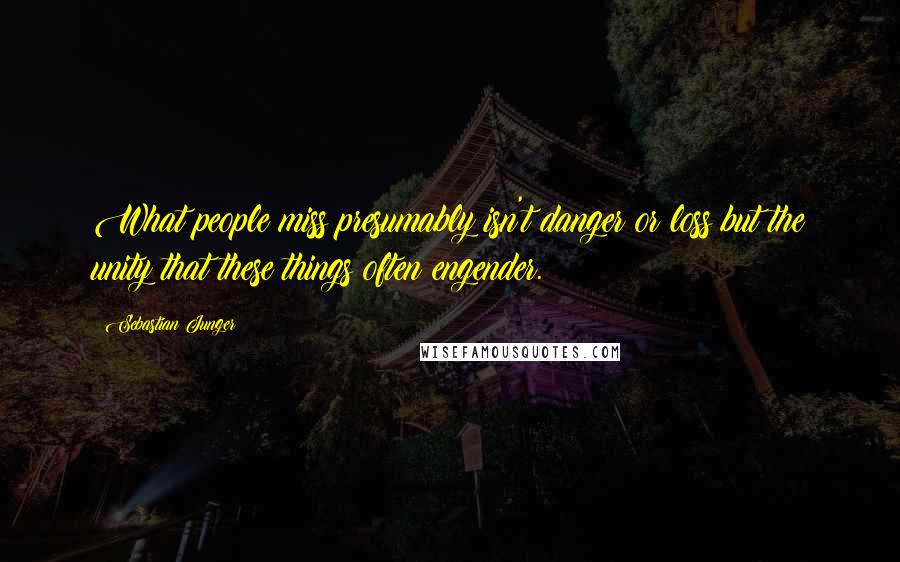 Sebastian Junger Quotes: What people miss presumably isn't danger or loss but the unity that these things often engender.